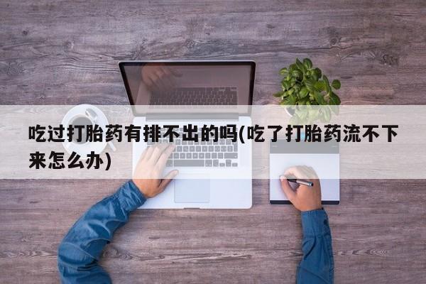 打胎药私人店付一半发货吃过打胎药有排不出的吗(吃了打胎药流不下来怎么办)