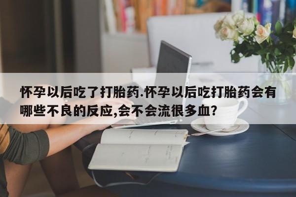 打胎药私人店付一半发货怀孕以后吃了打胎药.怀孕以后吃打胎药会有哪些不良的反应,会不会流很多血？