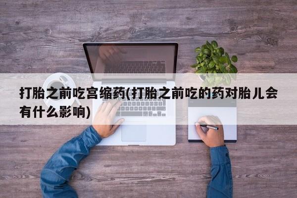 打胎药私人店付一半发货打胎之前吃宫缩药(打胎之前吃的药对胎儿会有什么影响)