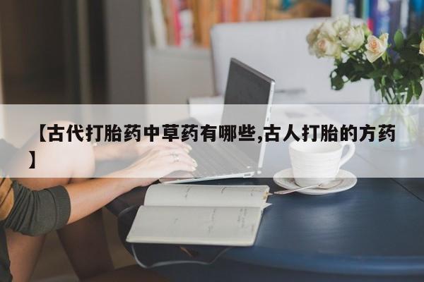 打胎药私人店付一半发货【古代打胎药中草药有哪些,古人打胎的方药】