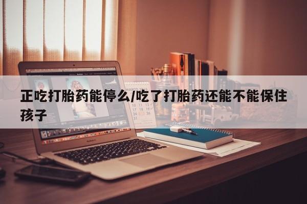 打胎药私人店付一半发货正吃打胎药能停么/吃了打胎药还能不能保住孩子