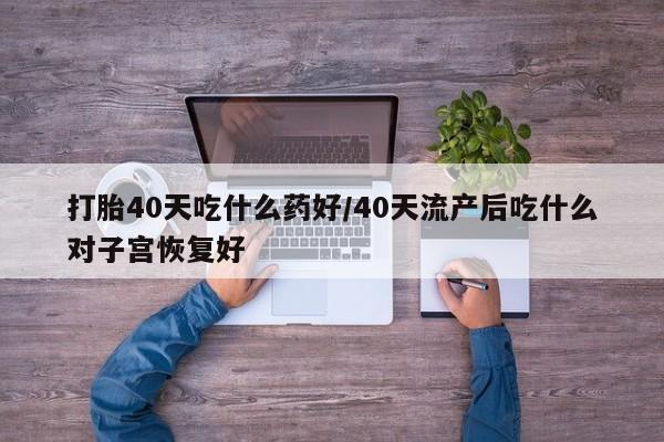 打胎药私人店付一半发货打胎40天吃什么药好/40天流产后吃什么对子宫恢复好