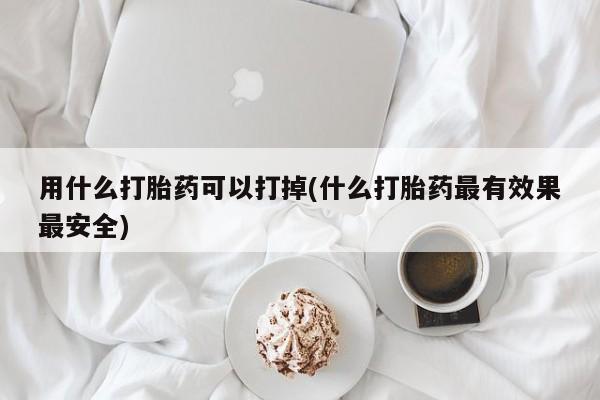 打胎药私人店付一半发货用什么打胎药可以打掉(什么打胎药最有效果最安全)