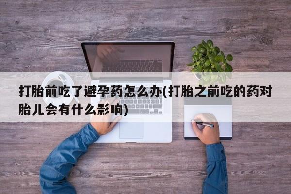 打胎药私人店付一半发货打胎前吃了避孕药怎么办(打胎之前吃的药对胎儿会有什么影响)