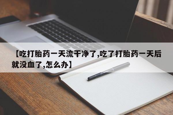 打胎药私人店付一半发货【吃打胎药一天流干净了,吃了打胎药一天后就没血了,怎么办】