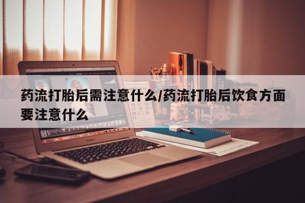 打胎药私人店付一半发货药流打胎后需注意什么/药流打胎后饮食方面要注意什么