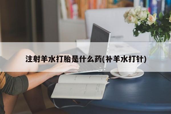 打胎药私人店付一半发货注射羊水打胎是什么药(补羊水打针)