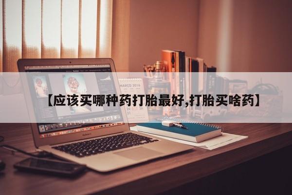 打胎药私人店付一半发货【应该买哪种药打胎最好,打胎买啥药】