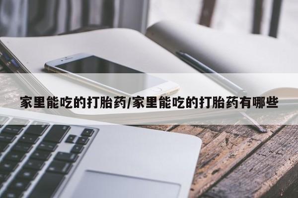 打胎药私人店付一半发货家里能吃的打胎药/家里能吃的打胎药有哪些