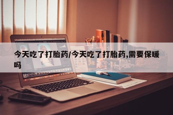 打胎药私人店付一半发货今天吃了打胎药/今天吃了打胎药,需要保暖吗