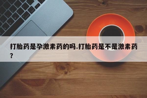 打胎药私人店付一半发货打胎药是孕激素药的吗.打胎药是不是激素药？