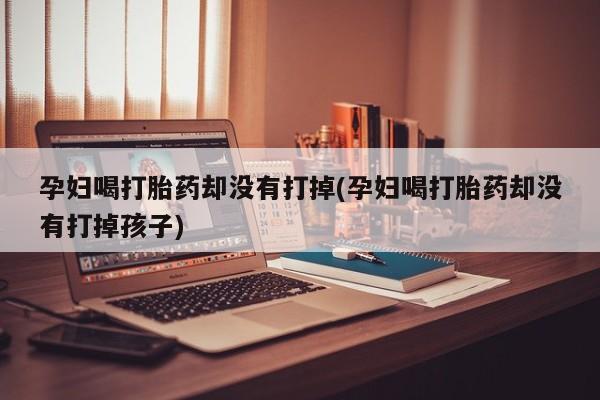 打胎药私人店付一半发货孕妇喝打胎药却没有打掉(孕妇喝打胎药却没有打掉孩子)