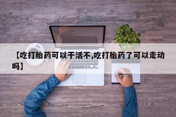 打胎药私人店付一半发货【吃打胎药可以干活不,吃打胎药了可以走动吗】