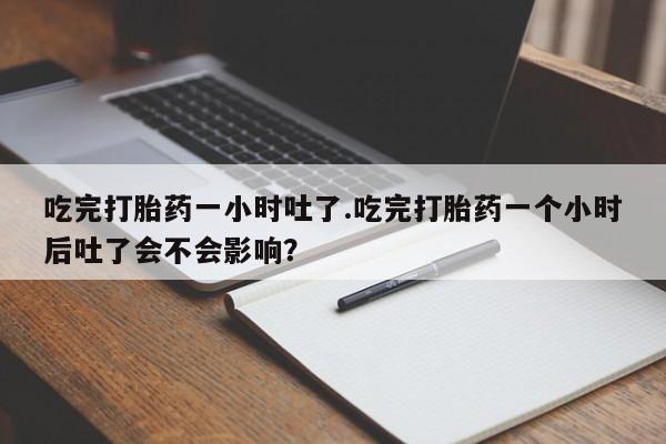打胎药私人店付一半发货吃完打胎药一小时吐了.吃完打胎药一个小时后吐了会不会影响？