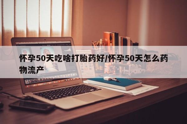 打胎药私人店付一半发货怀孕50天吃啥打胎药好/怀孕50天怎么药物流产