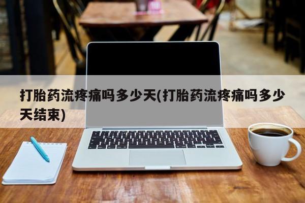 打胎药私人店付一半发货打胎药流疼痛吗多少天(打胎药流疼痛吗多少天结束)