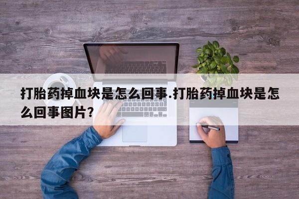 打胎药私人店付一半发货打胎药掉血块是怎么回事.打胎药掉血块是怎么回事图片？