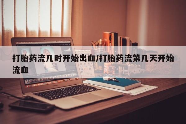 打胎药私人店付一半发货打胎药流几时开始出血/打胎药流第几天开始流血