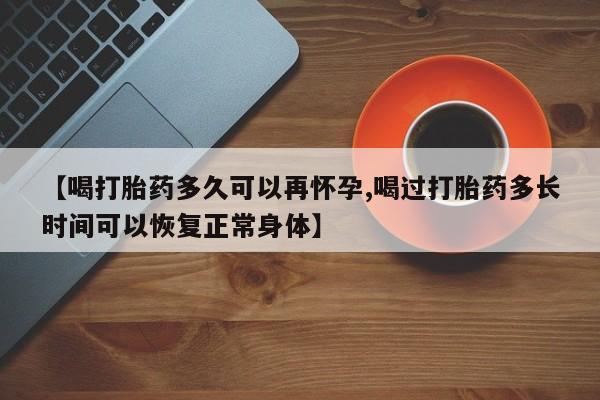 打胎药私人店付一半发货【喝打胎药多久可以再怀孕,喝过打胎药多长时间可以恢复正常身体】
