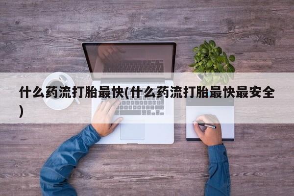 打胎药私人店付一半发货什么药流打胎最快(什么药流打胎最快最安全)
