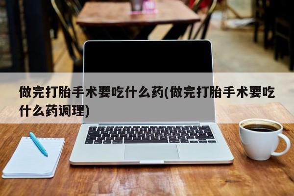 打胎药私人店付一半发货做完打胎手术要吃什么药(做完打胎手术要吃什么药调理)
