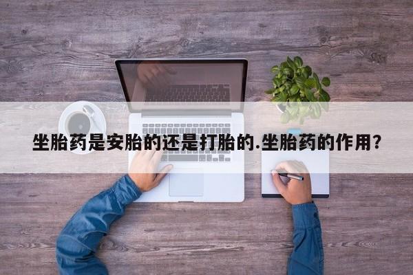 打胎药私人店付一半发货坐胎药是安胎的还是打胎的.坐胎药的作用？