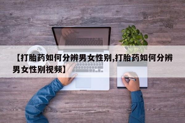 打胎药私人店付一半发货【打胎药如何分辨男女性别,打胎药如何分辨男女性别视频】