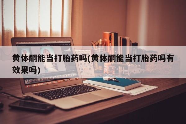 打胎药私人店付一半发货黄体酮能当打胎药吗(黄体酮能当打胎药吗有效果吗)