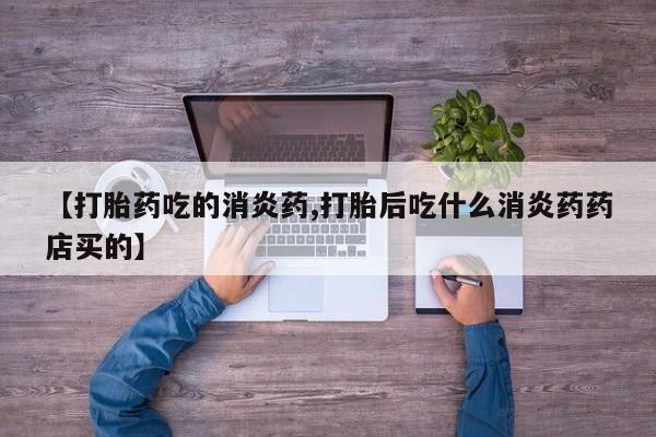 打胎药私人店付一半发货【打胎药吃的消炎药,打胎后吃什么消炎药药店买的】