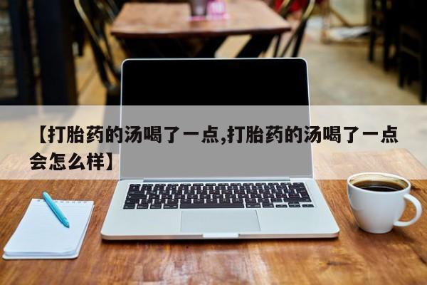 打胎药私人店付一半发货【打胎药的汤喝了一点,打胎药的汤喝了一点会怎么样】