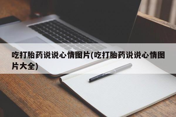 打胎药私人店付一半发货吃打胎药说说心情图片(吃打胎药说说心情图片大全)