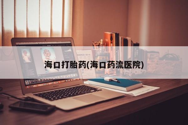 打胎药私人店付一半发货海口打胎药(海口药流医院)