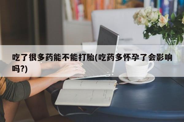 打胎药私人店付一半发货吃了很多药能不能打胎(吃药多怀孕了会影响吗?)