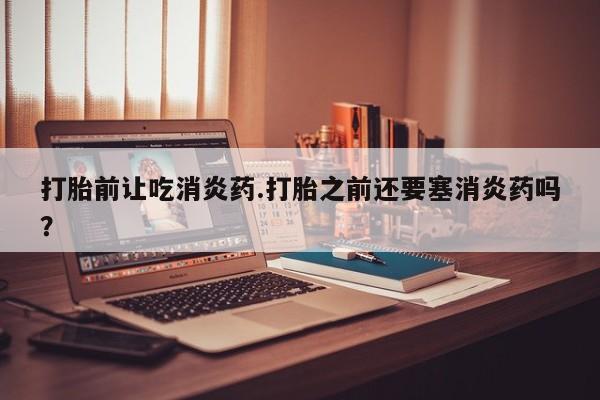 打胎药私人店付一半发货打胎前让吃消炎药.打胎之前还要塞消炎药吗？