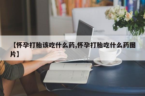 打胎药私人店付一半发货【怀孕打胎该吃什么药,怀孕打胎吃什么药图片】