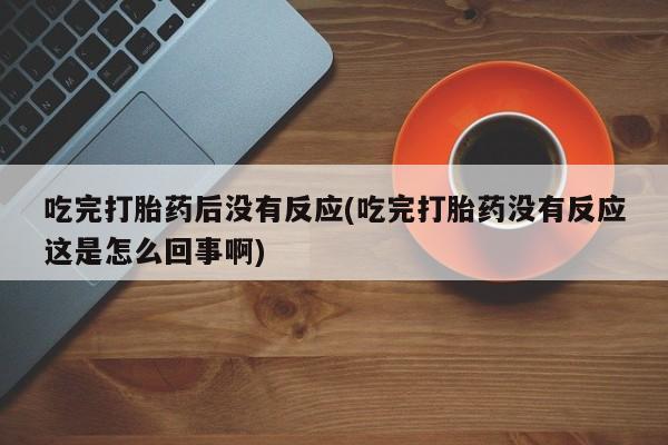 打胎药私人店付一半发货吃完打胎药后没有反应(吃完打胎药没有反应这是怎么回事啊)