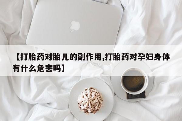 打胎药私人店付一半发货【打胎药对胎儿的副作用,打胎药对孕妇身体有什么危害吗】