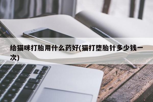打胎药私人店付一半发货给猫咪打胎用什么药好(猫打堕胎针多少钱一次)