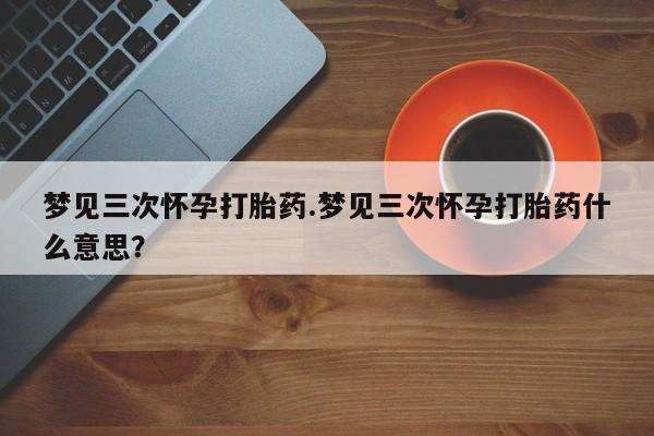 打胎药私人店付一半发货梦见三次怀孕打胎药.梦见三次怀孕打胎药什么意思？