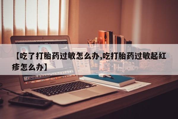 打胎药私人店付一半发货【吃了打胎药过敏怎么办,吃打胎药过敏起红疹怎么办】