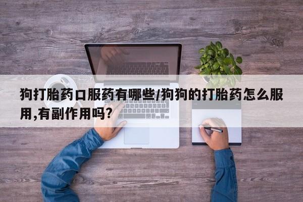 打胎药私人店付一半发货狗打胎药口服药有哪些/狗狗的打胎药怎么服用,有副作用吗?