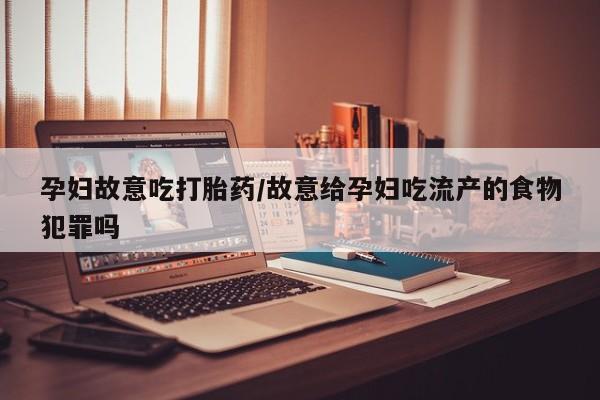 打胎药私人店付一半发货孕妇故意吃打胎药/故意给孕妇吃流产的食物犯罪吗