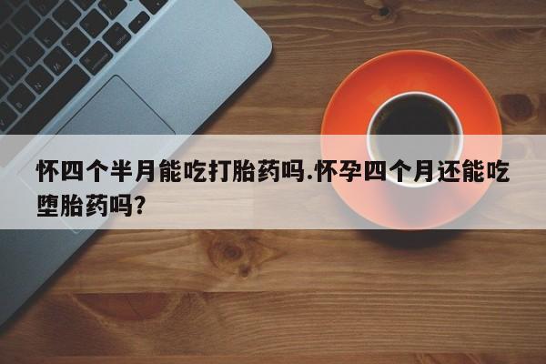 打胎药私人店付一半发货怀四个半月能吃打胎药吗.怀孕四个月还能吃堕胎药吗？