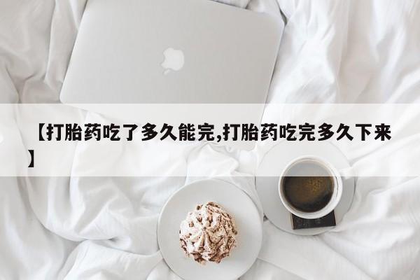 打胎药私人店付一半发货【打胎药吃了多久能完,打胎药吃完多久下来】