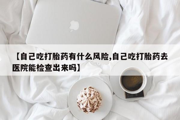 打胎药私人店付一半发货【自己吃打胎药有什么风险,自己吃打胎药去医院能检查出来吗】