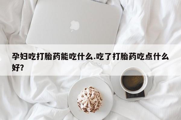打胎药私人店付一半发货孕妇吃打胎药能吃什么.吃了打胎药吃点什么好？