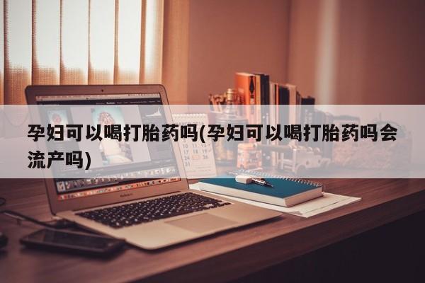 打胎药私人店付一半发货孕妇可以喝打胎药吗(孕妇可以喝打胎药吗会流产吗)