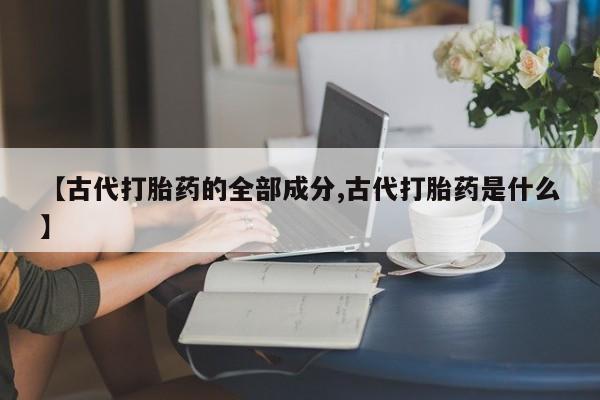 打胎药私人店付一半发货【古代打胎药的全部成分,古代打胎药是什么】