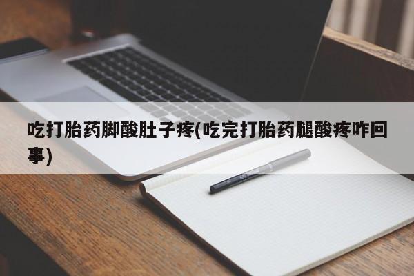 打胎药私人店付一半发货吃打胎药脚酸肚子疼(吃完打胎药腿酸疼咋回事)
