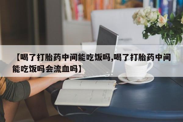 打胎药私人店付一半发货【喝了打胎药中间能吃饭吗,喝了打胎药中间能吃饭吗会流血吗】